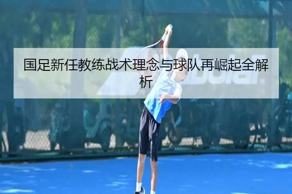 国足新任教练战术理念与球队再崛起全解析
